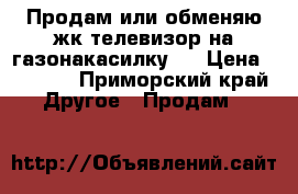 Продам или обменяю жк телевизор на газонакасилку.  › Цена ­ 2 000 - Приморский край Другое » Продам   